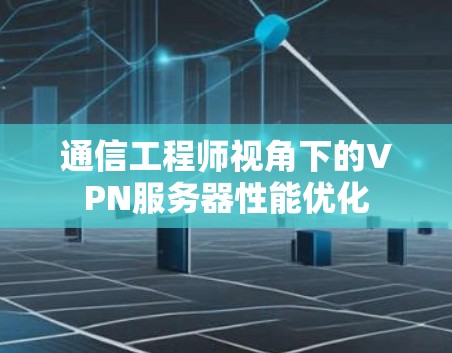 通信工程师视角下的VPN服务器性能优化