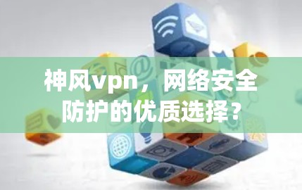 神风vpn，网络安全防护的优质选择？