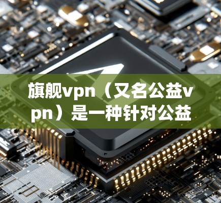 旗舰vpn(又名公益vpn)是一种针对公益内容的在线平台,旨在帮助用户创建、管理、推广公益项目。它通过提供一个安全的环境和便捷的工具,帮助用户更好地参与公益事业。以下是关于旗舰vpn的一些关键信息 旗舰vpn(又名公益vpn)是一种针对公益内容的在线平台,旨在帮助用户创建、管理、推广公益项目。它通过提供一个安全的环境和便捷的工具,帮助用户更好地参与公益事业。以下是关于旗舰vpn的一些关键信息