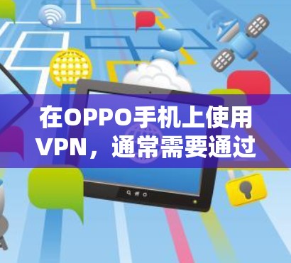 在OPPO手机上使用VPN，通常需要通过第三方软件或服务来实现。以下是逐步指南，帮助您关闭VPN