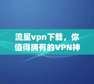 流星vpn下载，你值得拥有的VPN神器