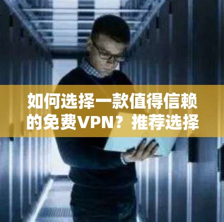如何选择一款值得信赖的免费VPN？推荐选择谷歌提供的