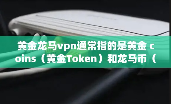 黄金龙马vpn通常指的是黄金 coins（黄金Token）和龙马币（Dragon Coin）的结合，或者是一个特定的游戏币或虚拟货币的名称。具体含义可能会根据游戏的不同而有所差异