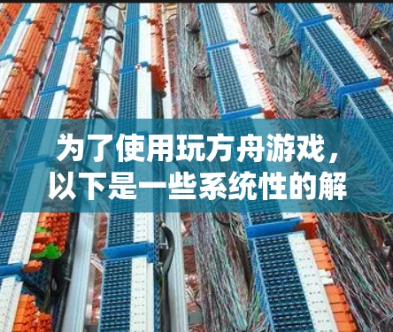 为了使用玩方舟游戏，以下是一些系统性的解决方案