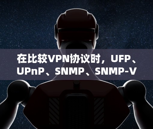 在比较VPN协议时，UFP、UPnP、SNMP、SNMP-VF、UPnP-VF和UPnP-LTE各有其特点和适用场景。以下是详细的分析和建议
