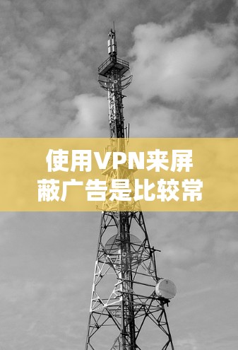 使用VPN来屏蔽广告是比较常见的技术手段，但需要注意以下几点