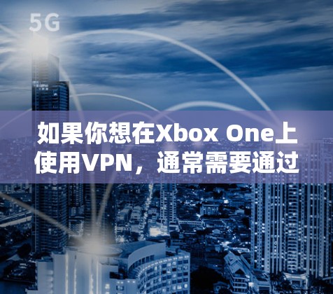 如果你想在Xbox One上使用VPN，通常需要通过以下步骤来实现