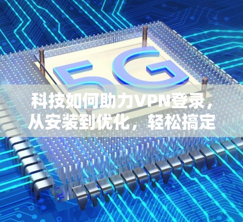 科技如何助力VPN登录，从安装到优化，轻松搞定VPN连接