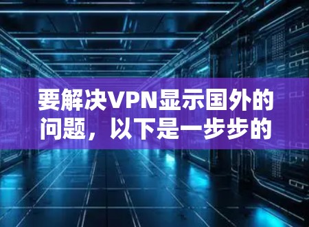 要解决VPN显示国外的问题，以下是一步步的解决方案