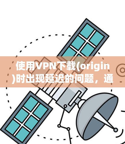 使用VPN下载(origin)时出现延迟的问题，通常是因为以下几个原因导致的