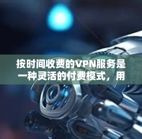 按时间收费的VPN服务是一种灵活的付费模式，用户可以根据自己的使用时间段选择付费时段，适合需要频繁访问不同时间段的用户。以下是该服务的详细介绍