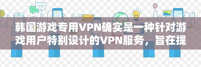 韩国游戏专用VPN确实是一种针对游戏用户特别设计的VPN服务，旨在提供安全、便捷的VPN体验，方便用户在家中或远距离观看游戏。以下是对游戏专用VPN的详细总结