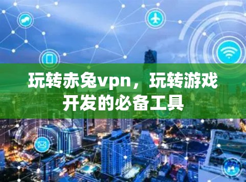 玩转赤兔vpn，玩转游戏开发的必备工具