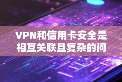 VPN和信用卡安全是相互关联且复杂的问题。以下是对这一问题的详细分析