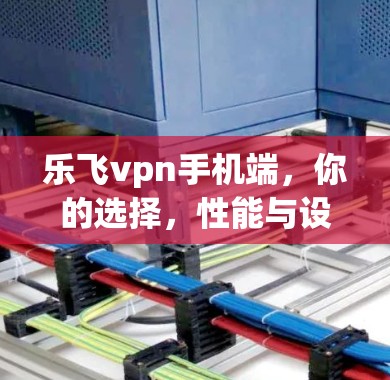 乐飞vpn手机端，你的选择，性能与设计的完美结合