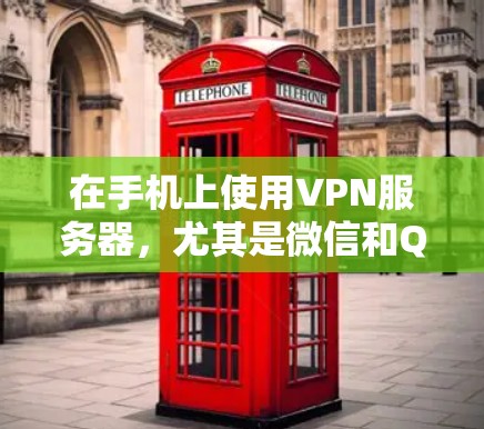 在手机上使用VPN服务器，尤其是微信和QQ的VPN服务，是许多用户常用的工具，以保护隐私和访问敏感内容。以下是对这些服务的详细分析