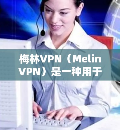 梅林VPN（MelinVPN）是一种用于VPN服务的软件，专为不同网络环境设计，提供多种模式和配置选项。以下是关于梅林VPN服务器的详细信息
