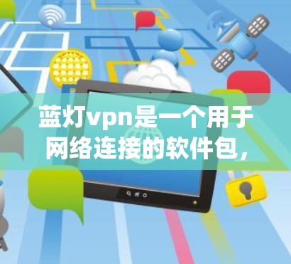 蓝灯vpn是一个用于网络连接的软件包，主要功能包括VPN连接和网络访问。为了使用它，您可以按照以下步骤进行