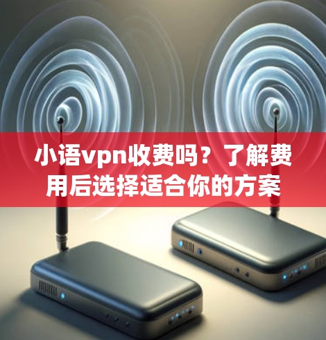 小语vpn收费吗？了解费用后选择适合你的方案