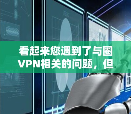 看起来您遇到了与圈VPN相关的问题，但需要确认一下。根据我了解，圈VPN是由台湾地区开发的，专为台湾用户设计的VPN服务。如果您是遇到网络问题，建议您
