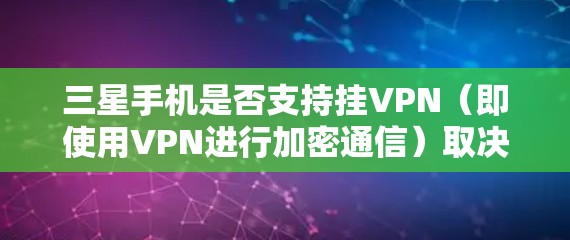 三星手机是否支持挂VPN（即使用VPN进行加密通信）取决于三星手机的配置和是否安装了相关的软件或应用。以下是一些步骤和信息，帮助你了解如何在三星手机上使用挂VPN功能