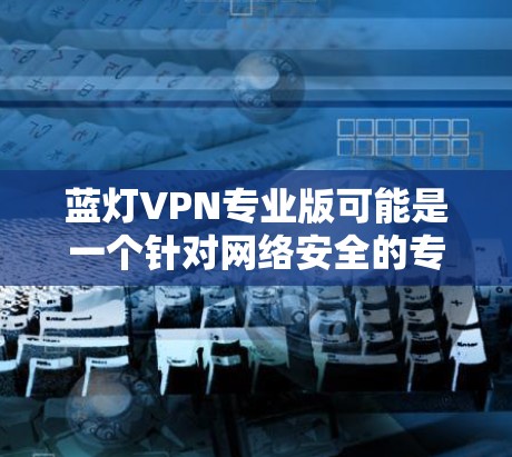 蓝灯VPN专业版可能是一个针对网络安全的专业软件或工具。它通常旨在提供全面的网络保护功能，包括加密、流量限制、安全审计和身份验证等。如果你指的是蓝灯VPN的专业版，以下是一些可能的信息