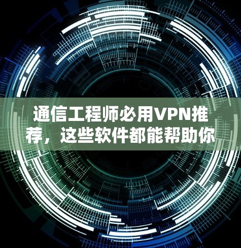 通信工程师必用VPN推荐，这些软件都能帮助你高效沟通与安全
