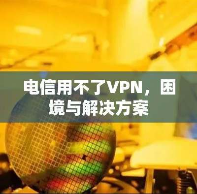 电信用不了VPN，困境与解决方案