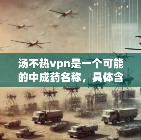 汤不热vpn是一个可能的中成药名称,具体含义需要进一步查阅相关资料。以下是基于查询整理的信息 汤不热vpn是一个可能的中成药名称,具体含义需要进一步查阅相关资料。以下是基于查询整理的信息