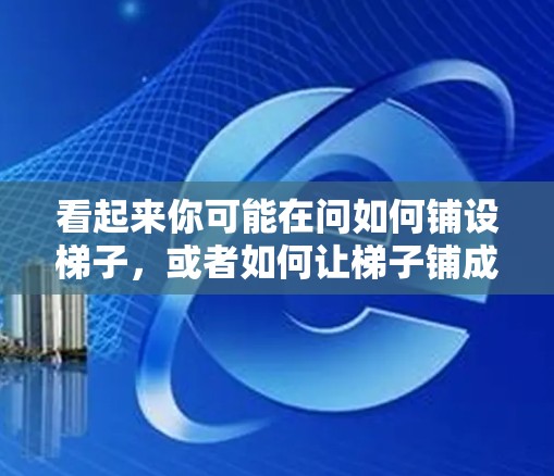 看起来你可能在问如何铺设梯子,或者如何让梯子铺成一个坡度。以下是一些关于铺设梯子的常见方法 看起来你可能在问如何铺设梯子,或者如何让梯子铺成一个坡度。以下是一些关于铺设梯子的常见方法
