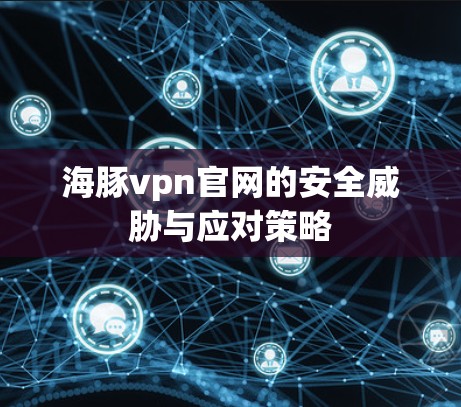海豚vpn官网的安全威胁与应对策略