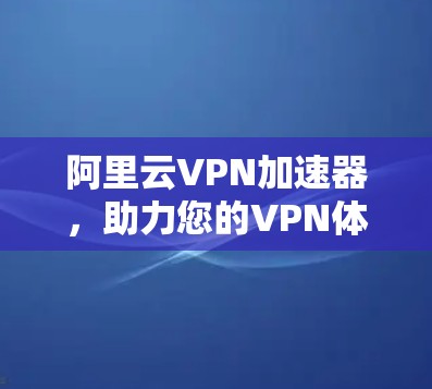 阿里云VPN加速器，助力您的VPN体验更上一层楼