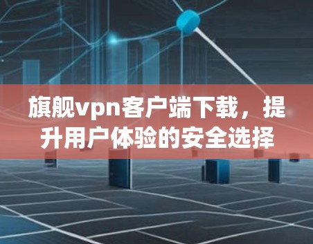 旗舰vpn客户端下载，提升用户体验的安全选择