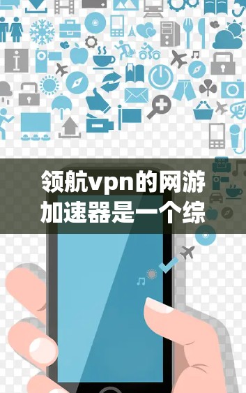 领航vpn的网游加速器是一个综合性的工具，旨在帮助玩家加速游戏加载和优化游戏资源，从而提升游戏体验。以下是其主要特点和功能