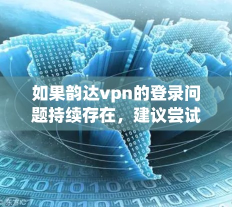 如果韵达vpn的登录问题持续存在，建议尝试以下步骤