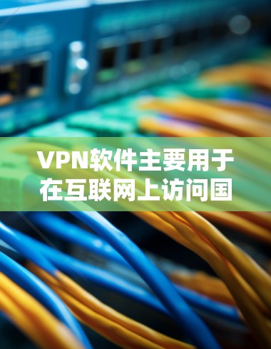 VPN软件主要用于在互联网上访问国外网站或服务，提供加密访问，保障数据安全。以下是其具体功能和使用方法的详细说明