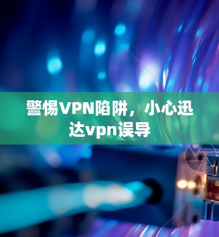 警惕VPN陷阱，小心迅达vpn误导