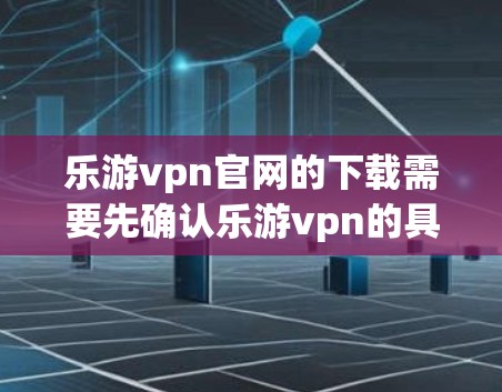 乐游vpn官网的下载需要先确认乐游vpn的具体名称和官方网址，因为乐游vpn可能有不同的名称或官方名称。以下是一些常见的情况和建议
