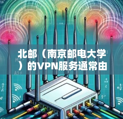 北邮（南京邮电大学）的VPN服务通常由学校或教务处提供，具体服务内容和特点取决于学校的网络环境和政策。通常，学校会提供VPN服务以满足学生和研究者的远程访问需求。以下是可能的相关信息