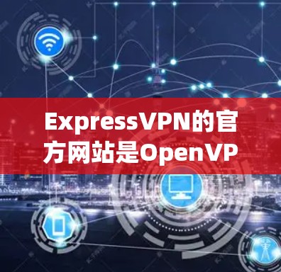 ExpressVPN的官方网站是OpenVPN的官网。以下是主要的ExpressVPN官网链接