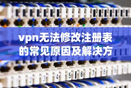 vpn无法修改注册表的常见原因及解决方案