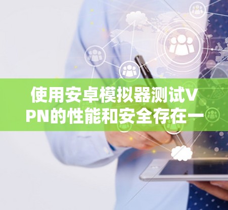使用安卓模拟器测试VPN的性能和安全存在一定的风险，特别是在以下方面