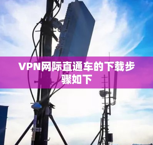 VPN网际直通车的下载步骤如下 VPN网际直通车的下载步骤如下