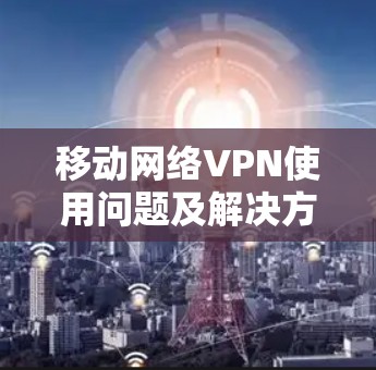 移动网络VPN使用问题及解决方案
