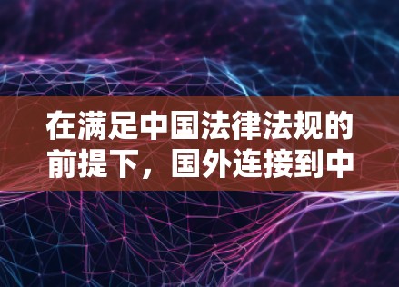 在满足中国法律法规的前提下，国外连接到中国IP的VPN服务主要包括以下几种