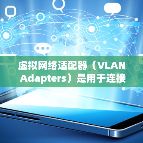虚拟网络适配器（VLAN Adapters）是用于连接到虚拟网络（VLANs）的网络适配器，主要作用是将不同端口或不同的虚拟网络连接到外部网络。以下是详细的步骤和信息