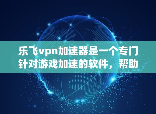 乐飞vpn加速器是一个专门针对游戏加速的软件，帮助用户更快地玩上游戏。以下是一步步的指南，帮助你使用乐飞vpn加速器