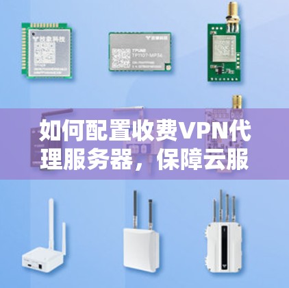 如何配置收费VPN代理服务器，保障云服务器安全与效率的实用指南