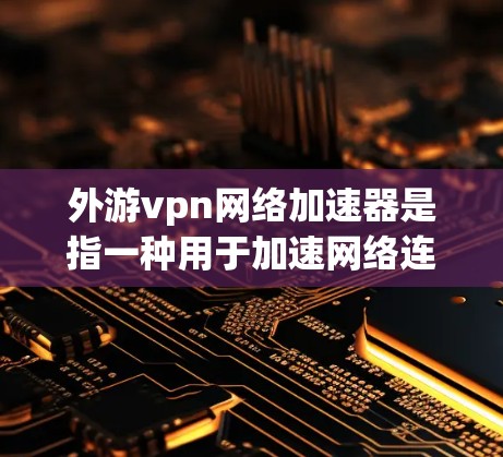 外游vpn网络加速器是指一种用于加速网络连接的软件工具，帮助用户在互联网上更高效地完成任务或学习。以下是一些可能的含义和解决方案