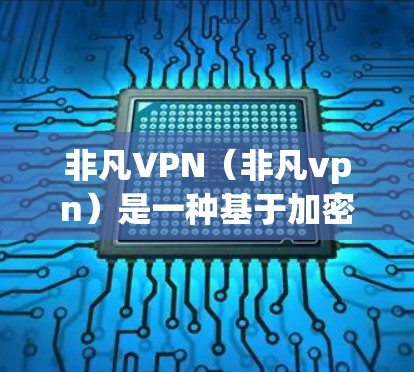 非凡VPN（非凡vpn）是一种基于加密技术的VPN解决方案，其全境封锁功能意味着它可以访问全球互联网。非凡vpn的全境封锁通常基于以下几个关键节点和机制